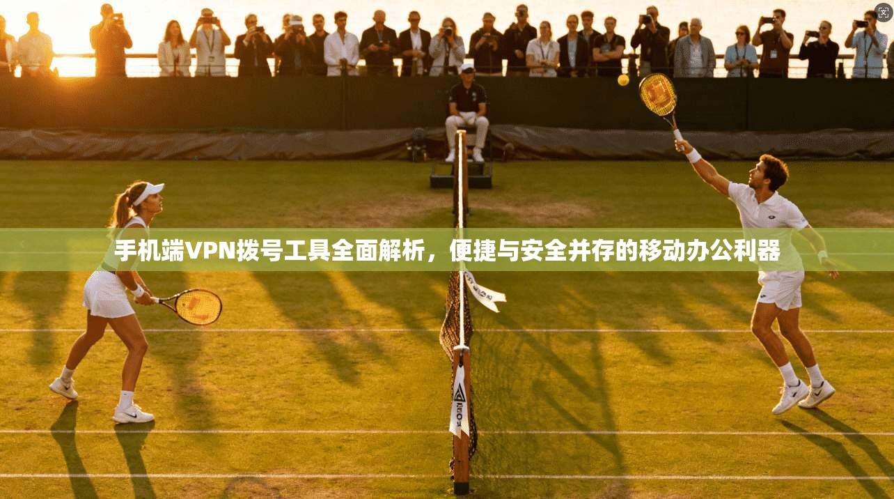 手机端VPN拨号工具全面解析,便捷与安全并存的移动办公利器 手机端VPN拨号工具全面解析,便捷与安全并存的移动办公利器