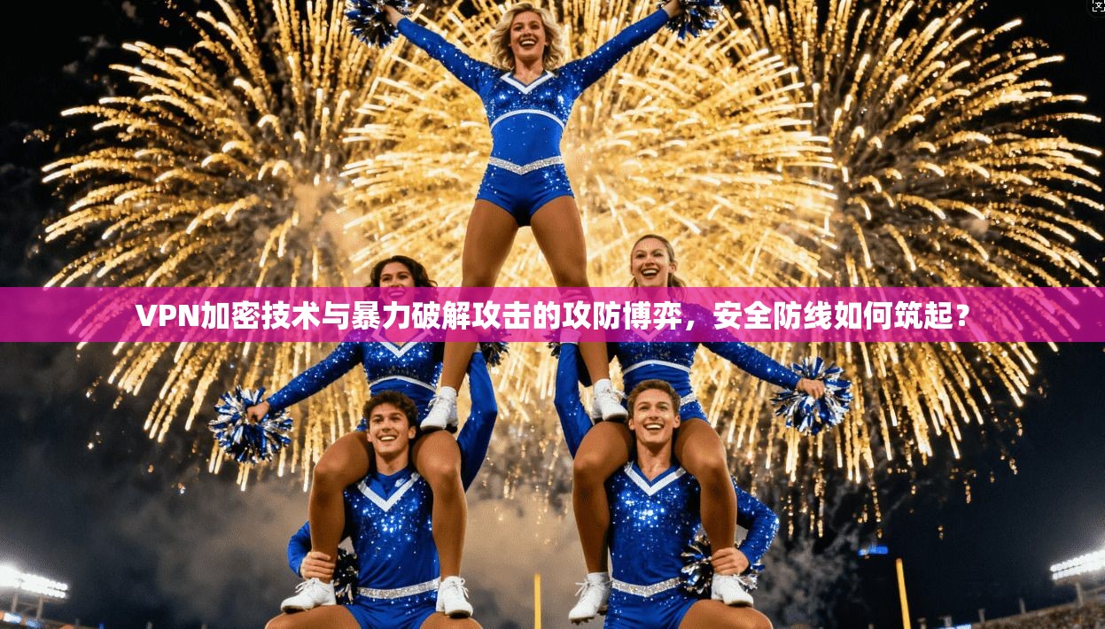 VPN加密技术与暴力破解攻击的攻防博弈，安全防线如何筑起？