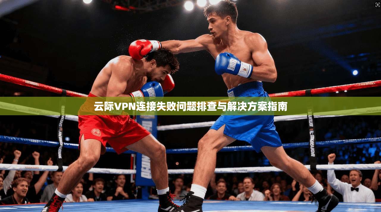 云际VPN连接失败问题排查与解决方案指南