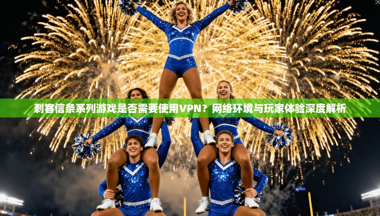 刺客信条系列游戏是否需要使用VPN？网络环境与玩家体验深度解析