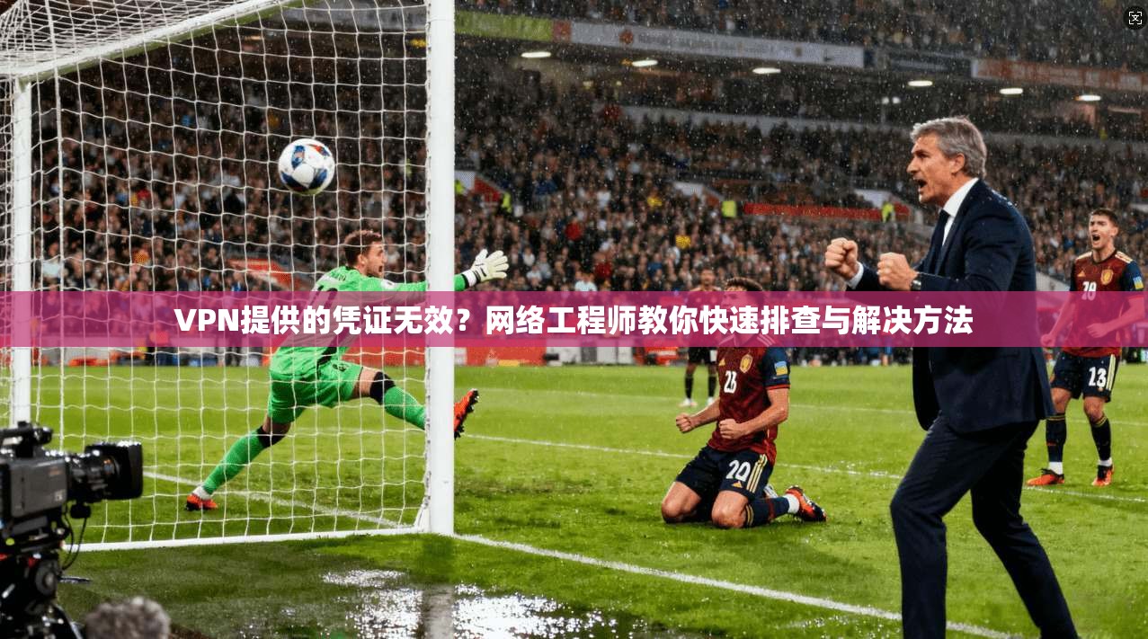 VPN提供的凭证无效?网络工程师教你快速排查与解决方法 VPN提供的凭证无效?网络工程师教你快速排查与解决方法