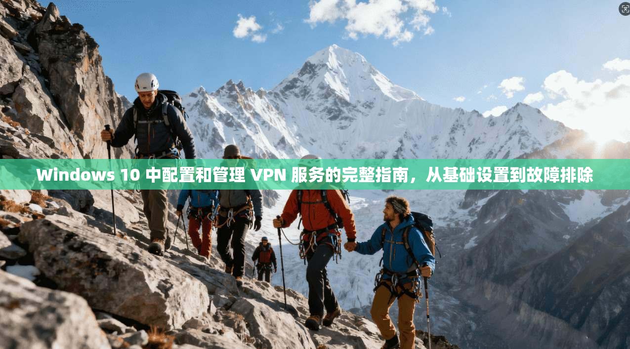 Windows 10 中配置和管理 VPN 服务的完整指南，从基础设置到故障排除