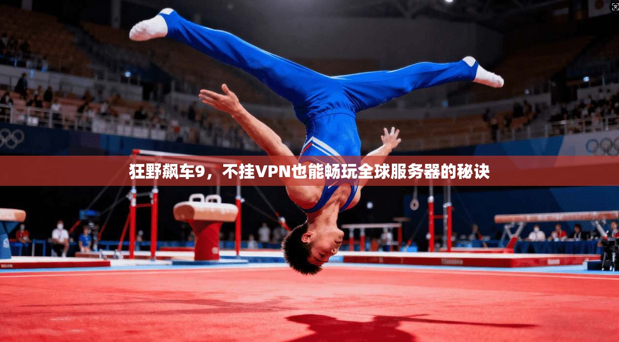 狂野飙车9，不挂VPN也能畅玩全球服务器的秘诀