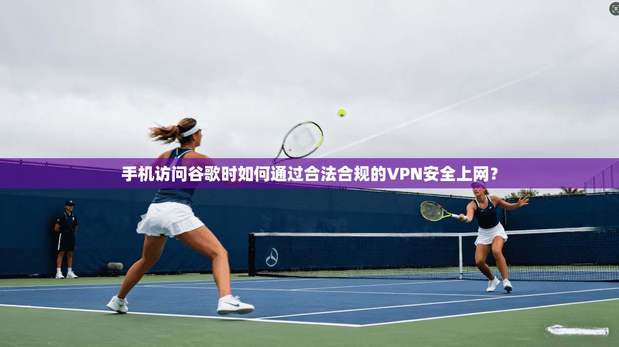 手机访问谷歌时如何通过合法合规的VPN安全上网？