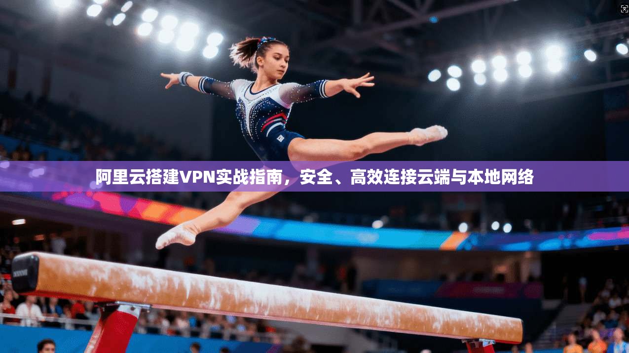 阿里云搭建VPN实战指南，安全、高效连接云端与本地网络