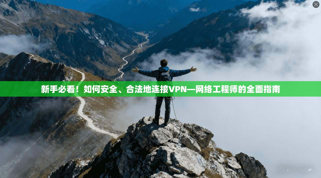 新手必看！如何安全、合法地连接VPN—网络工程师的全面指南