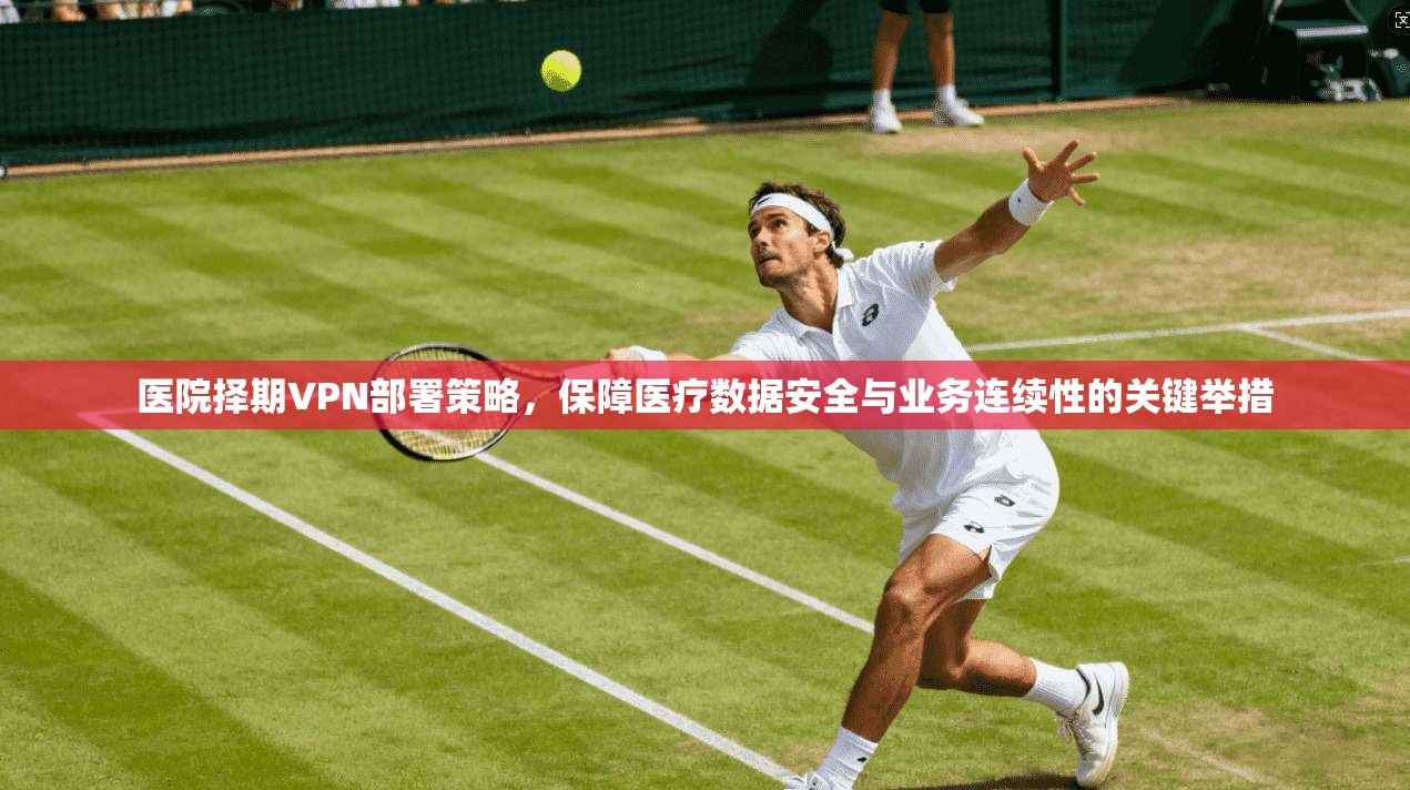 医院择期VPN部署策略，保障医疗数据安全与业务连续性的关键举措