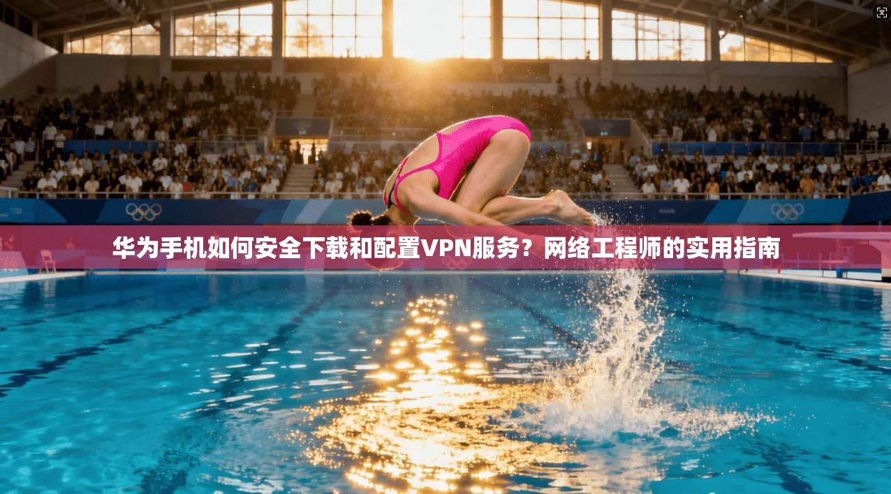 华为手机如何安全下载和配置VPN服务？网络工程师的实用指南
