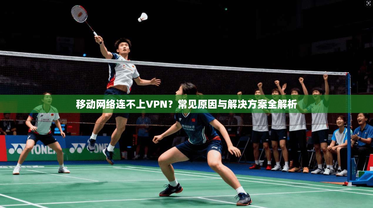 移动网络连不上VPN？常见原因与解决方案全解析