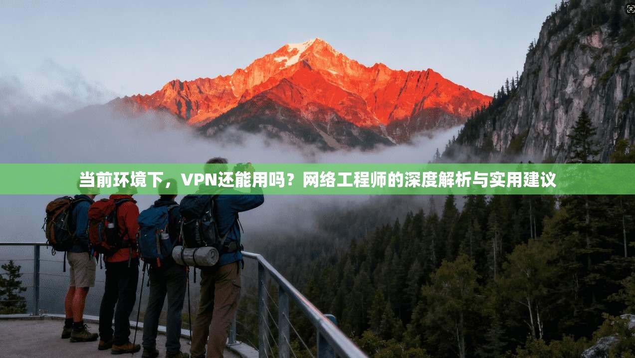 当前环境下，VPN还能用吗？网络工程师的深度解析与实用建议