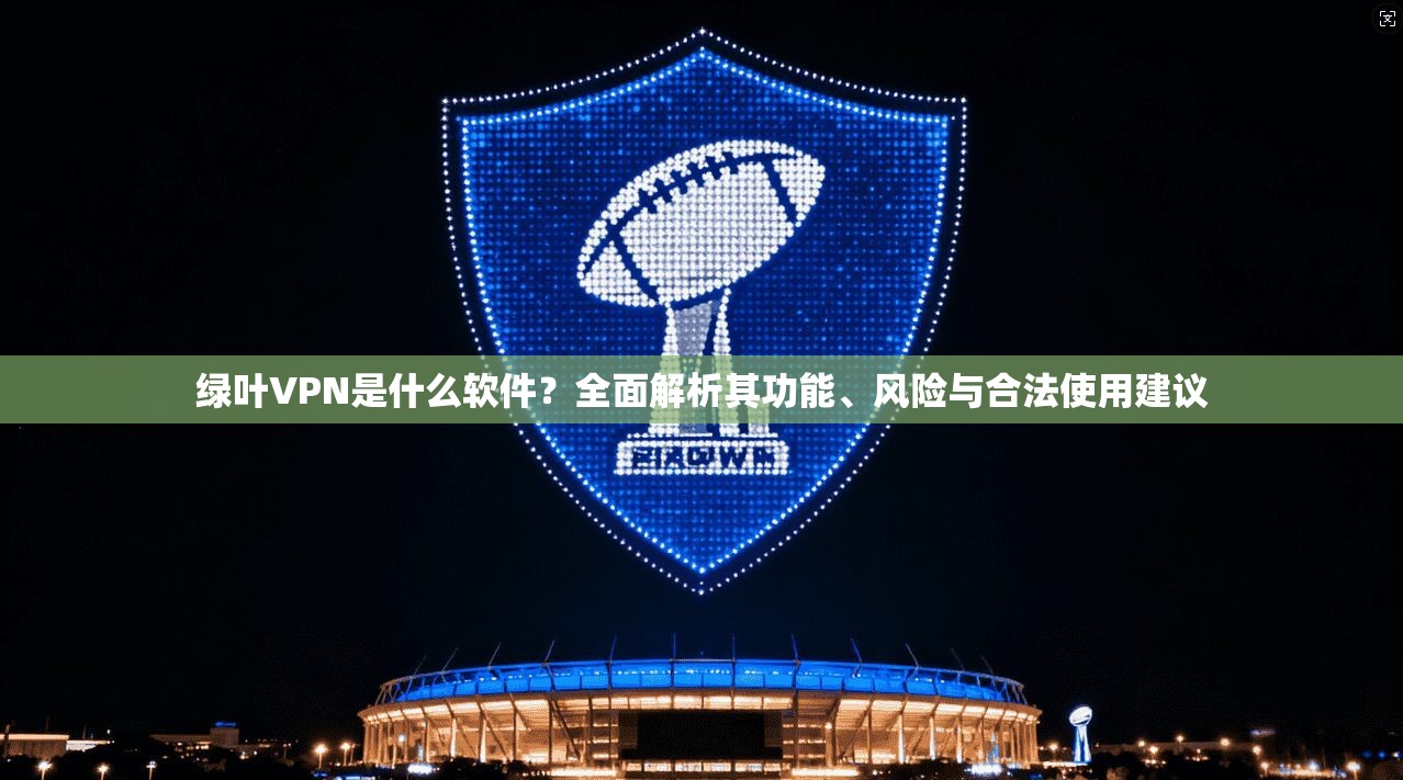 绿叶VPN是什么软件？全面解析其功能、风险与合法使用建议