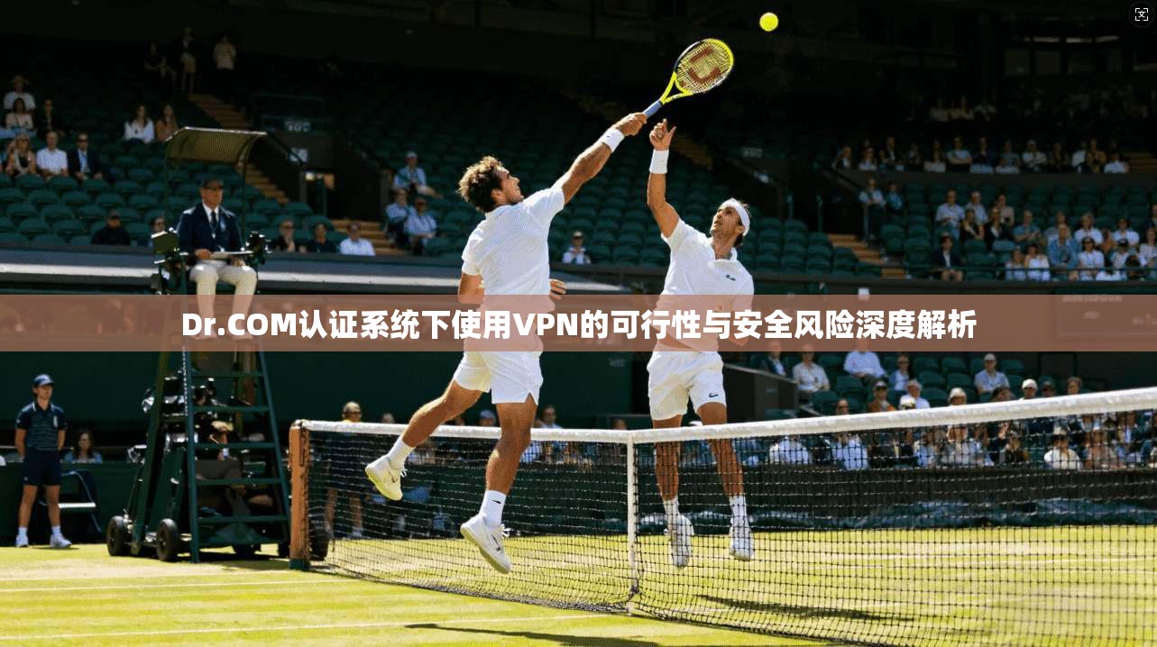 Dr.COM认证系统下使用VPN的可行性与安全风险深度解析