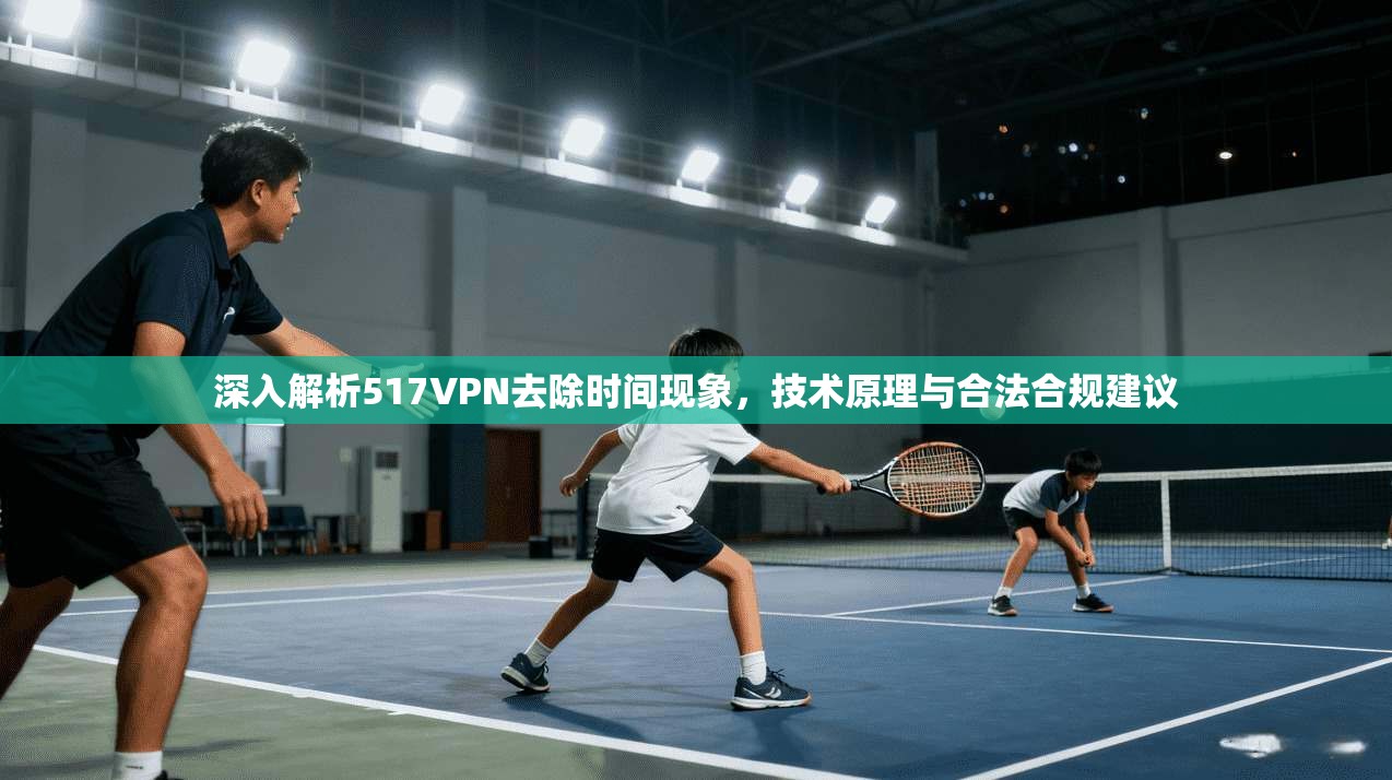 深入解析517VPN去除时间现象，技术原理与合法合规建议