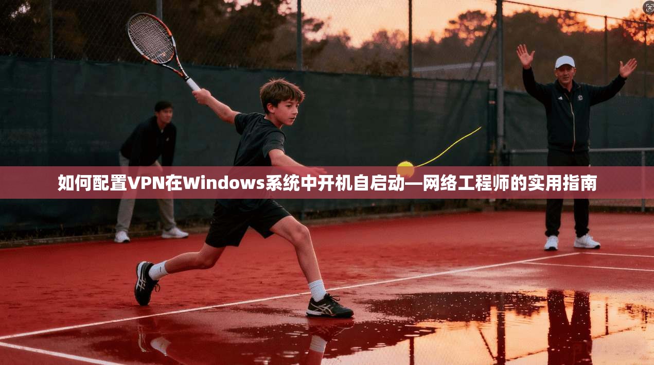 如何配置VPN在Windows系统中开机自启动—网络工程师的实用指南
