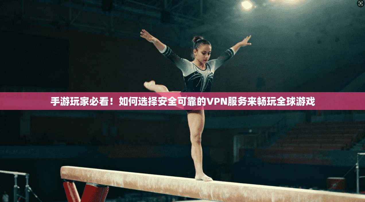 手游玩家必看！如何选择安全可靠的VPN服务来畅玩全球游戏