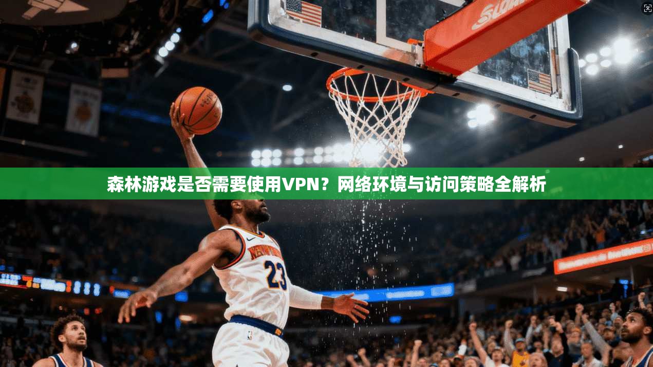 森林游戏是否需要使用VPN？网络环境与访问策略全解析