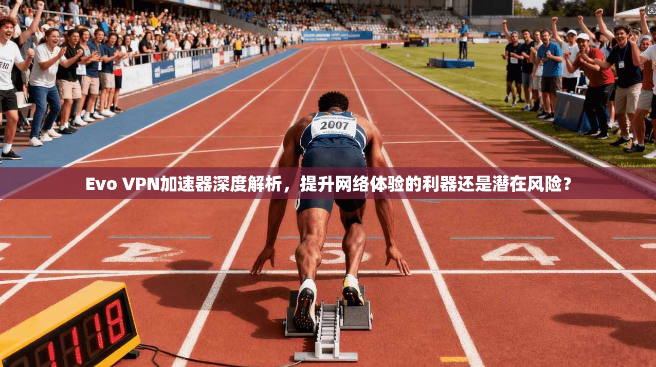 Evo VPN加速器深度解析，提升网络体验的利器还是潜在风险？