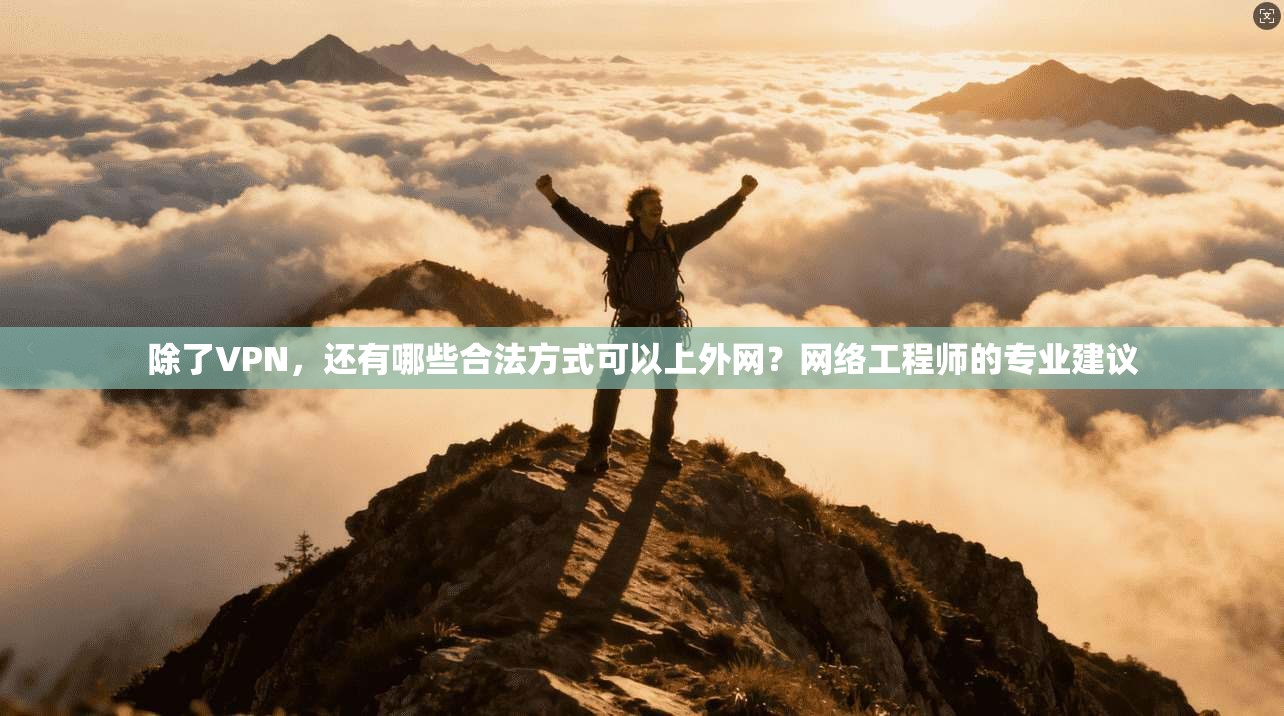 除了VPN，还有哪些合法方式可以上外网？网络工程师的专业建议