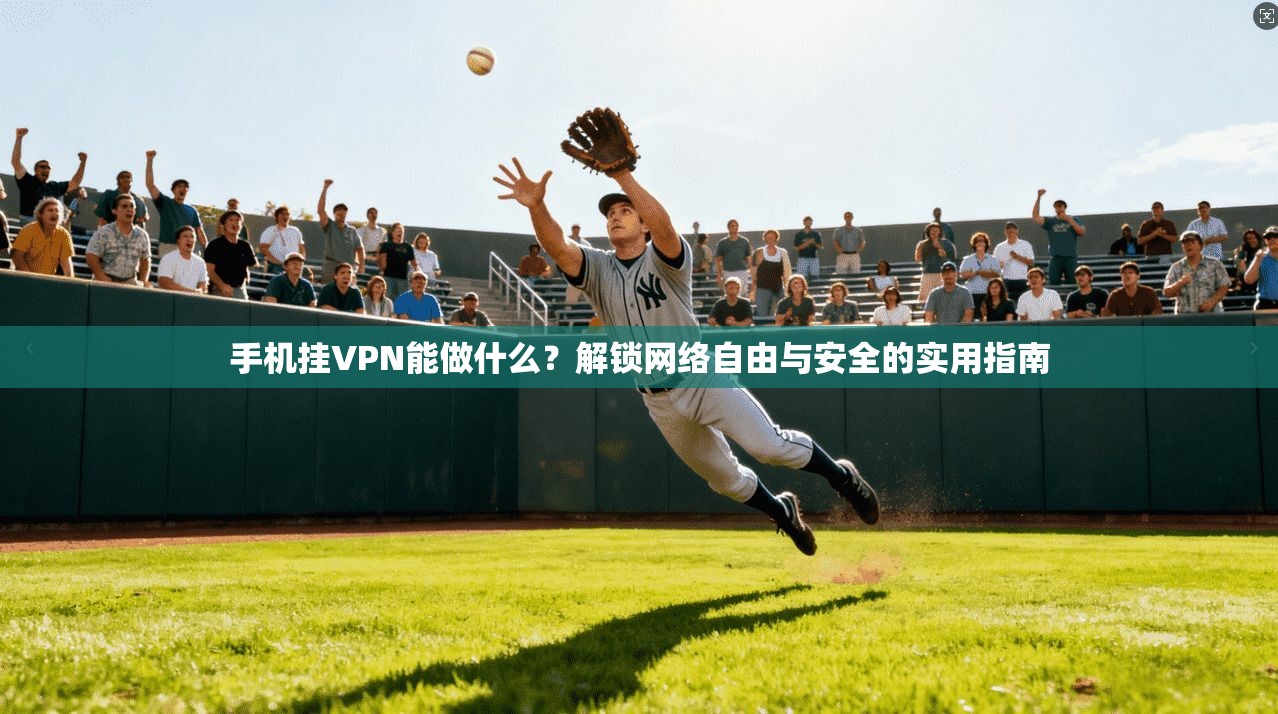 手机挂VPN能做什么？解锁网络自由与安全的实用指南