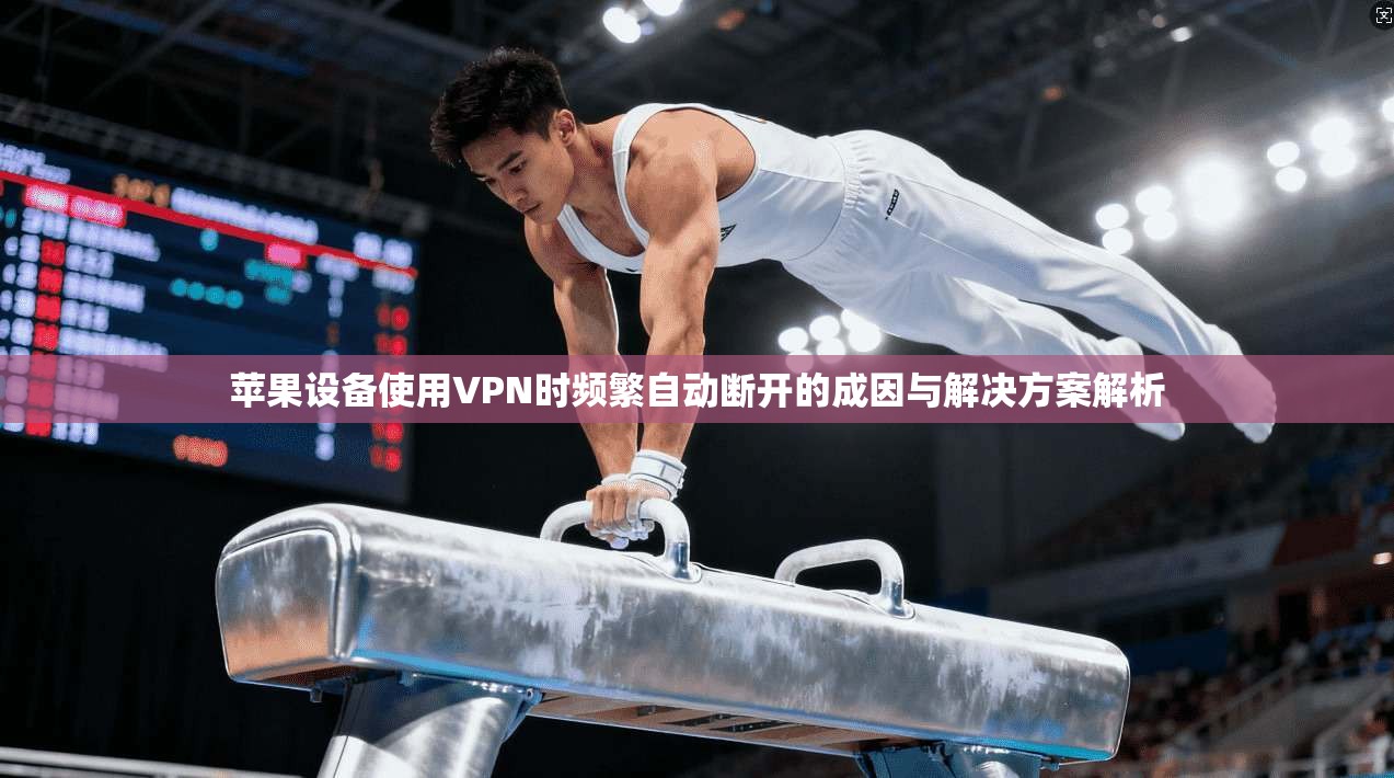 苹果设备使用VPN时频繁自动断开的成因与解决方案解析