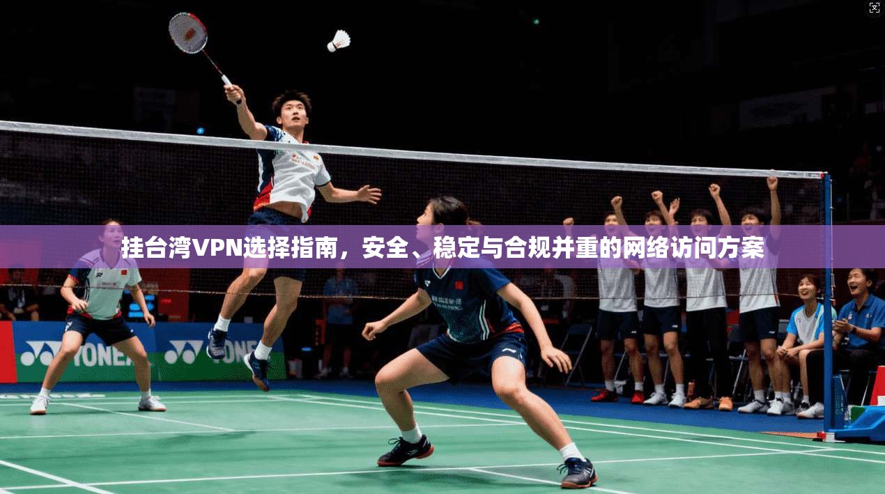 挂台湾VPN选择指南,安全、稳定与合规并重的网络访问方案 挂台湾VPN选择指南,安全、稳定与合规并重的网络访问方案