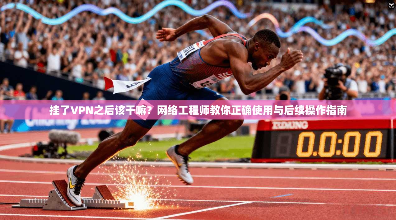 挂了VPN之后该干嘛?网络工程师教你正确使用与后续操作指南 挂了VPN之后该干嘛?网络工程师教你正确使用与后续操作指南
