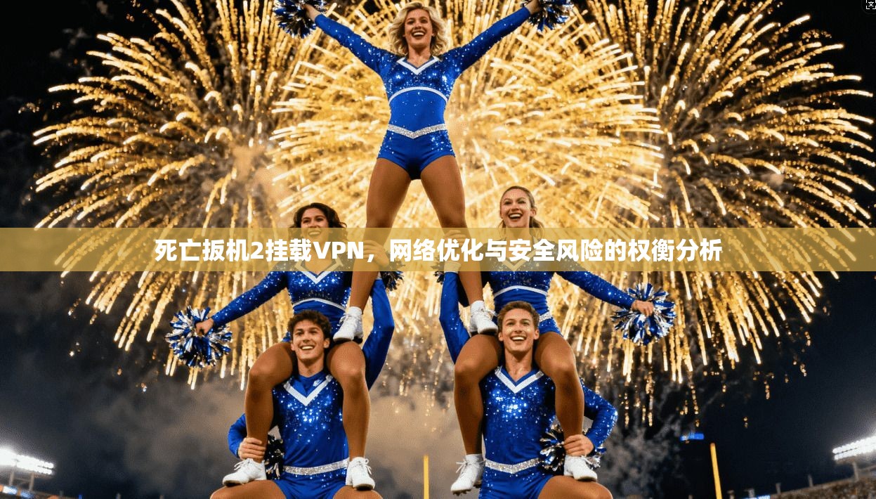 死亡扳机2挂载VPN,网络优化与安全风险的权衡分析 死亡扳机2挂载VPN,网络优化与安全风险的权衡分析