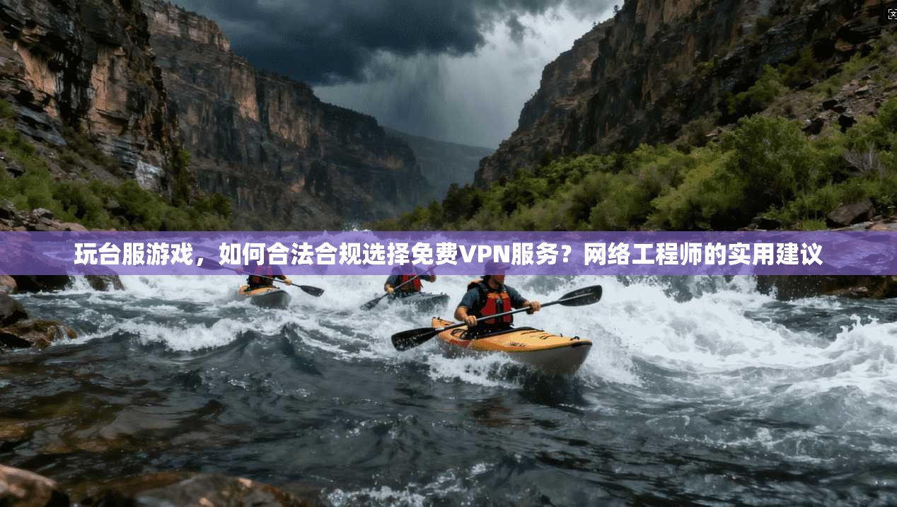玩台服游戏，如何合法合规选择免费VPN服务？网络工程师的实用建议