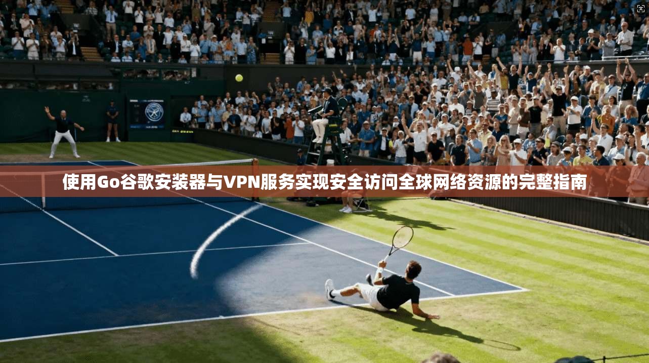 使用Go谷歌安装器与VPN服务实现安全访问全球网络资源的完整指南