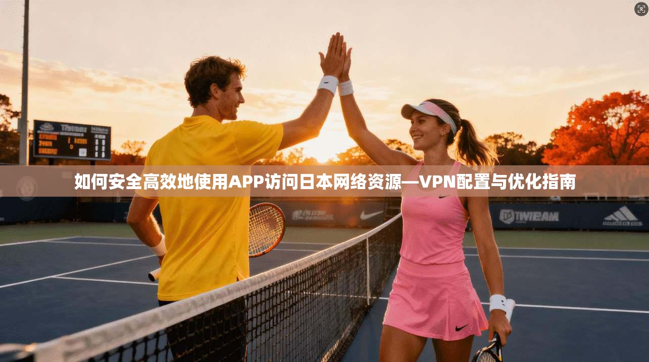 如何安全高效地使用APP访问日本网络资源—VPN配置与优化指南