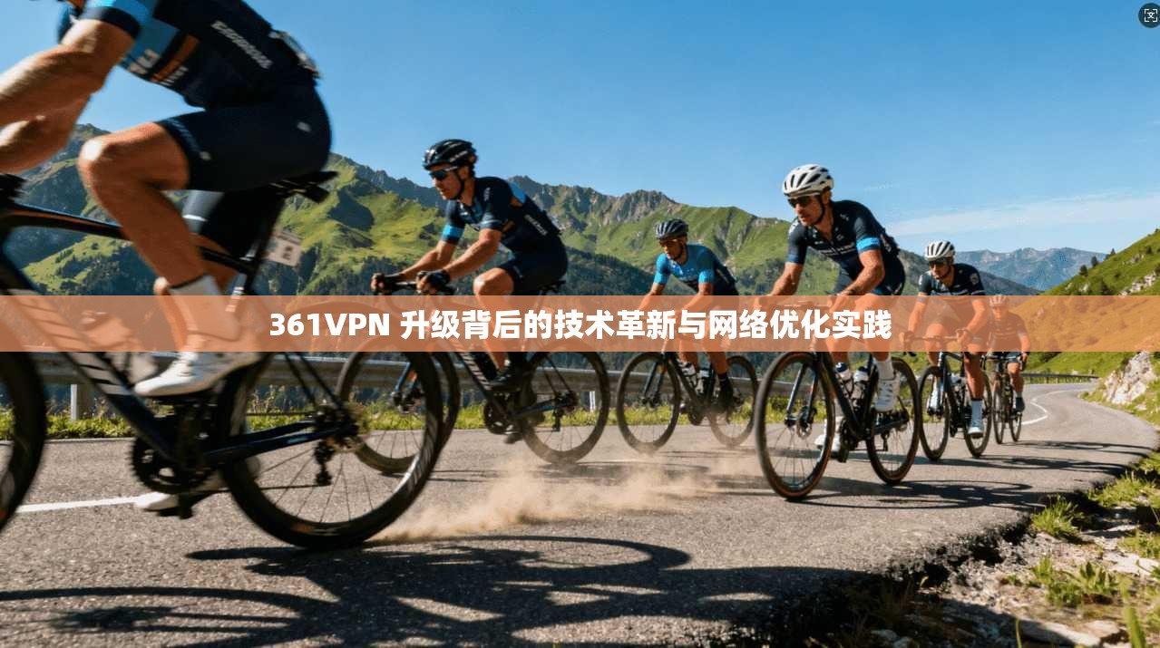 361VPN 升级背后的技术革新与网络优化实践
