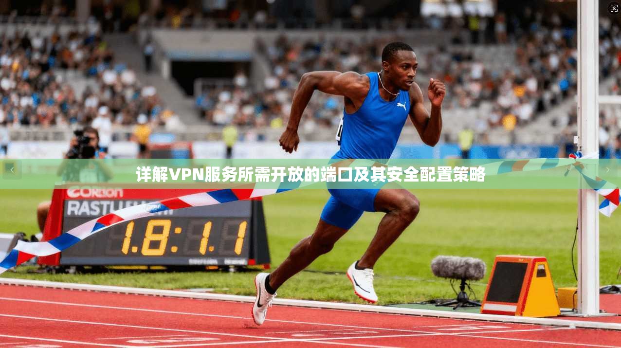 详解VPN服务所需开放的端口及其安全配置策略 详解VPN服务所需开放的端口及其安全配置策略