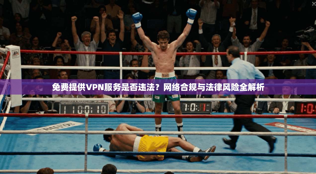 免费提供VPN服务是否违法？网络合规与法律风险全解析