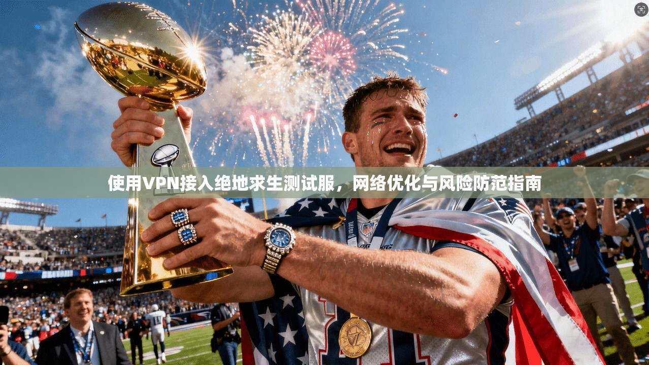 使用VPN接入绝地求生测试服,网络优化与风险防范指南 使用VPN接入绝地求生测试服,网络优化与风险防范指南