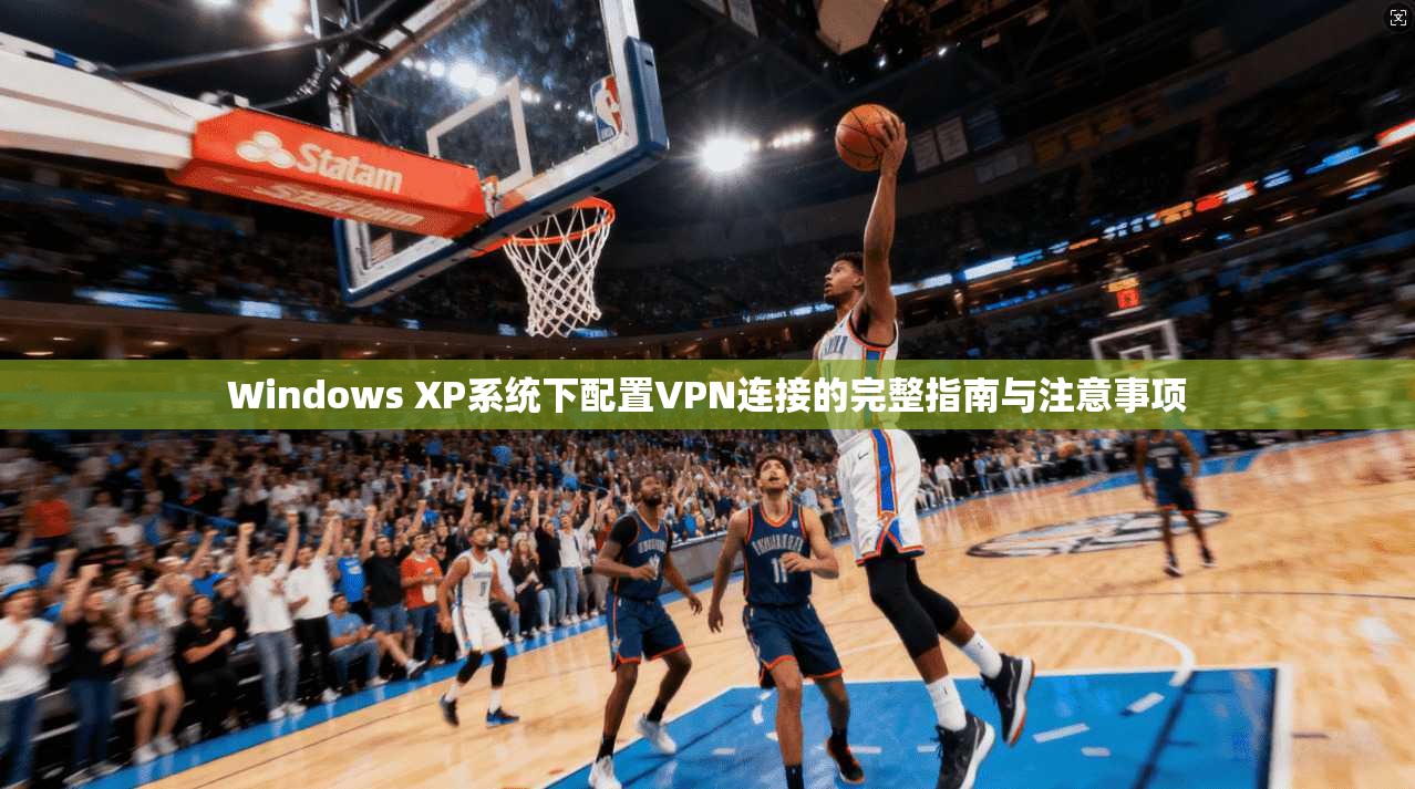 Windows XP系统下配置VPN连接的完整指南与注意事项