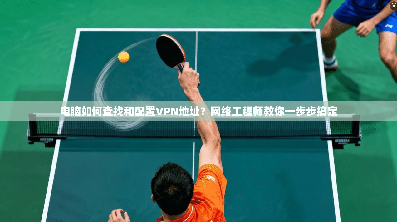 电脑如何查找和配置VPN地址?网络工程师教你一步步搞定 电脑如何查找和配置VPN地址?网络工程师教你一步步搞定