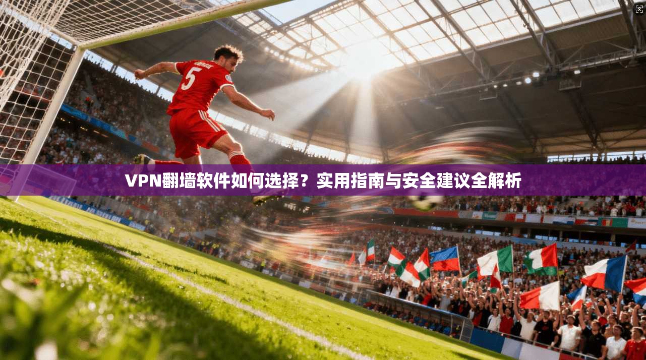 VPN翻墙软件如何选择?实用指南与安全建议全解析 VPN翻墙软件如何选择?实用指南与安全建议全解析