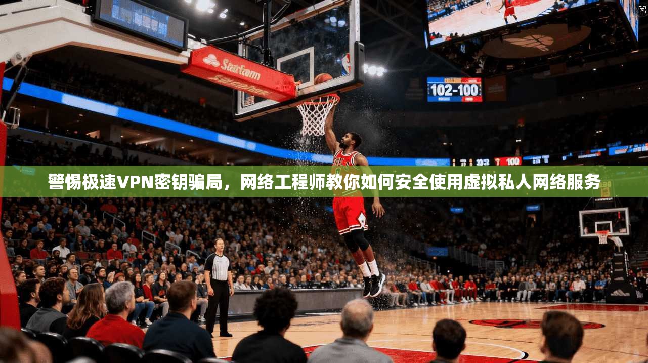 警惕极速VPN密钥骗局,网络工程师教你如何安全使用虚拟私人网络服务 警惕极速VPN密钥骗局,网络工程师教你如何安全使用虚拟私人网络服务