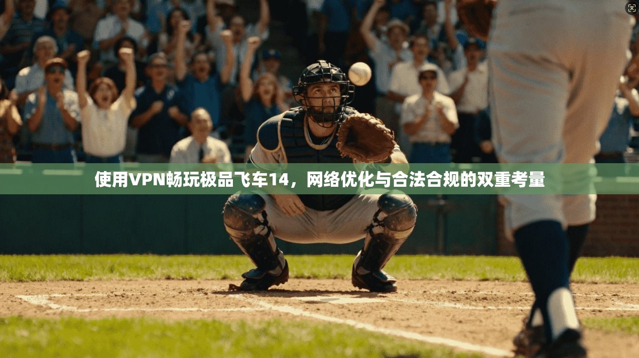 使用VPN畅玩极品飞车14，网络优化与合法合规的双重考量