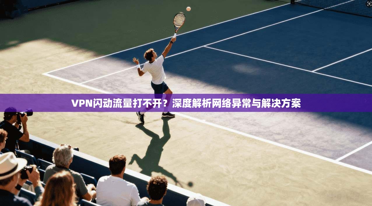 VPN闪动流量打不开？深度解析网络异常与解决方案