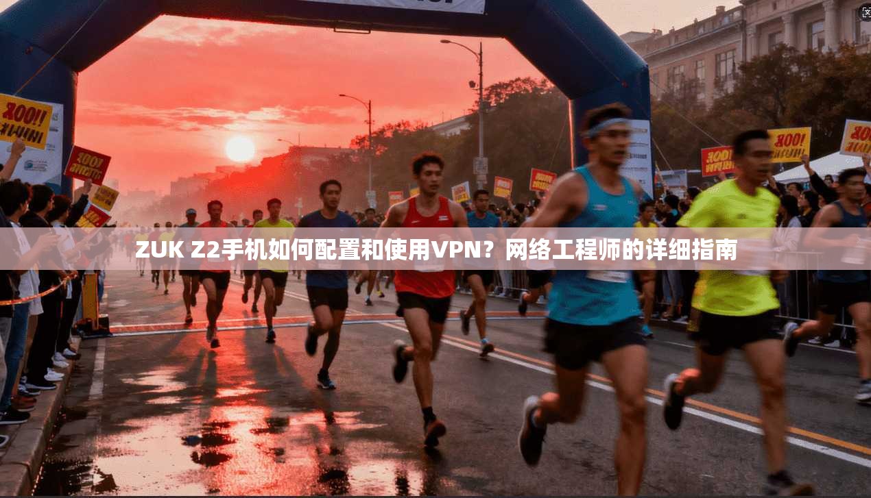 ZUK Z2手机如何配置和使用VPN？网络工程师的详细指南