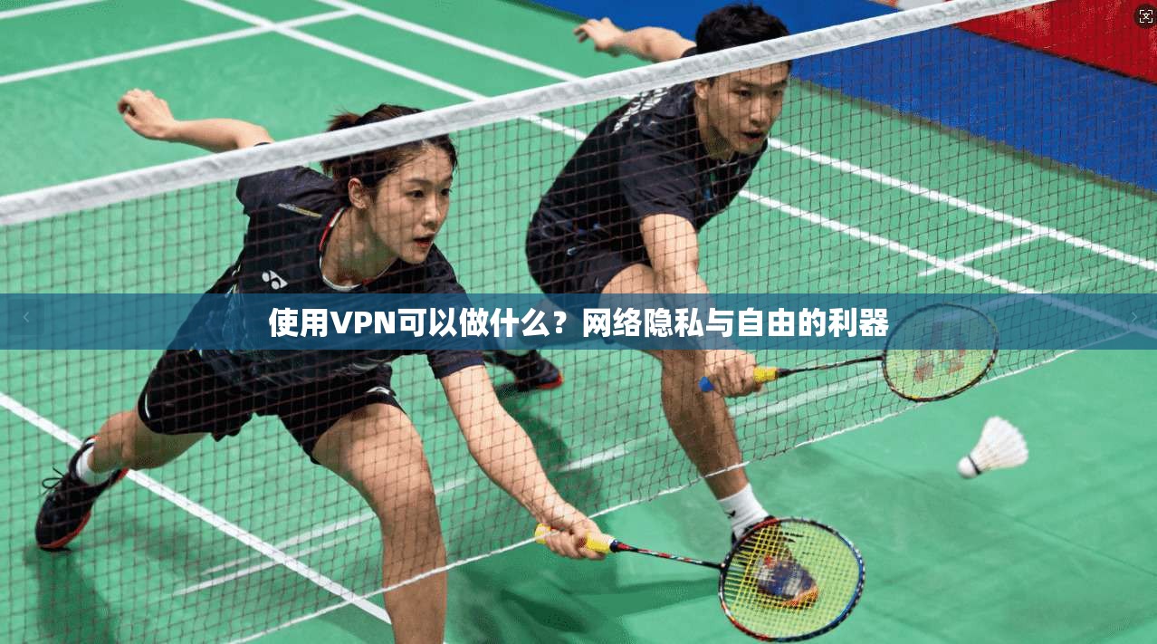 使用VPN可以做什么？网络隐私与自由的利器