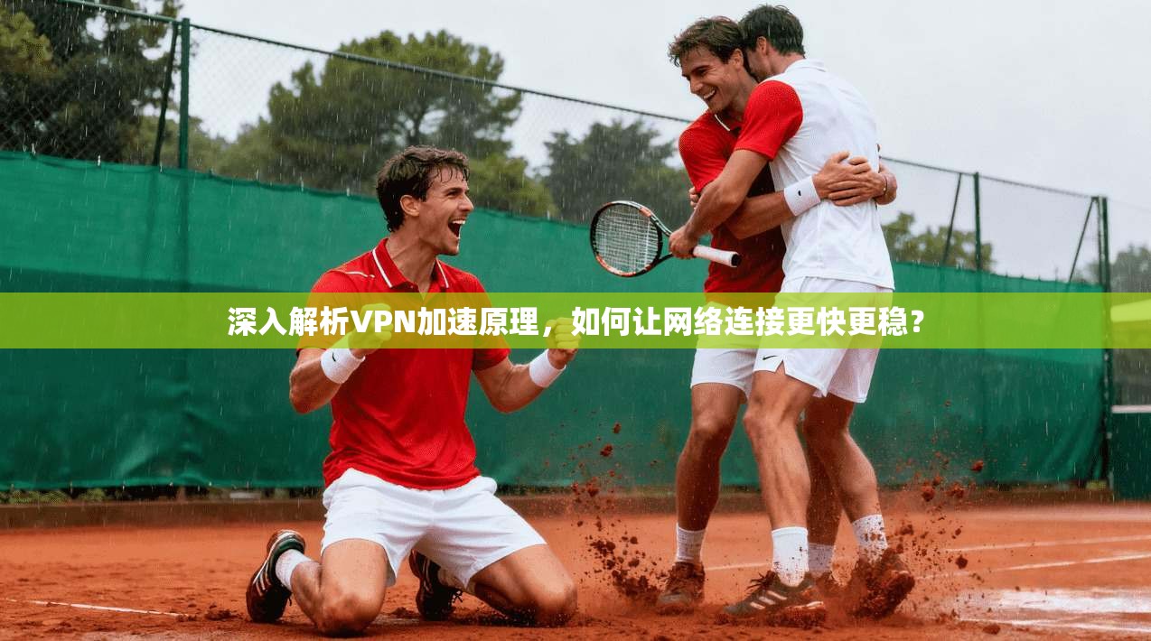 深入解析VPN加速原理，如何让网络连接更快更稳？