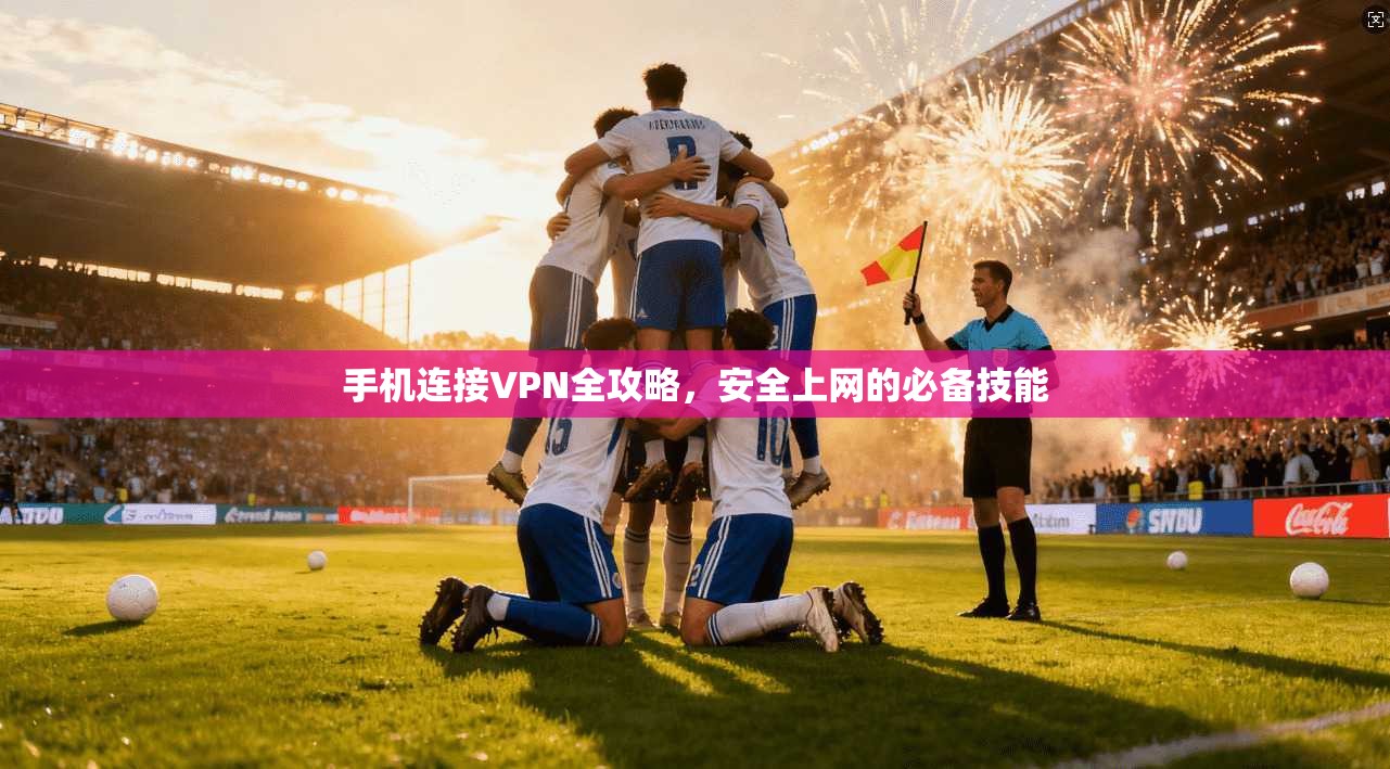 手机连接VPN全攻略,安全上网的必备技能 手机连接VPN全攻略,安全上网的必备技能