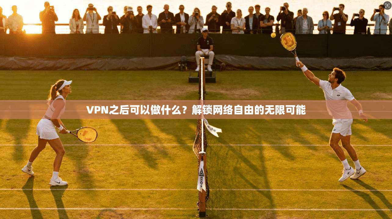 VPN之后可以做什么？解锁网络自由的无限可能