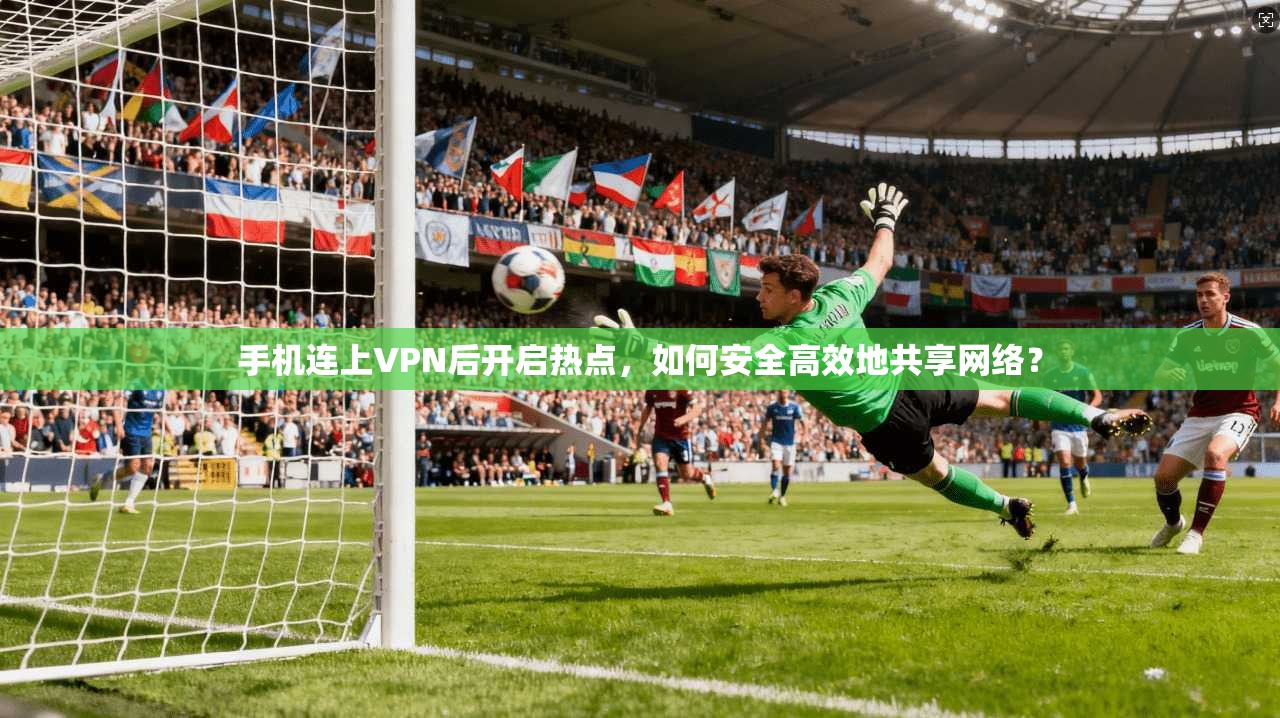 手机连上VPN后开启热点,如何安全高效地共享网络? 手机连上VPN后开启热点,如何安全高效地共享网络?