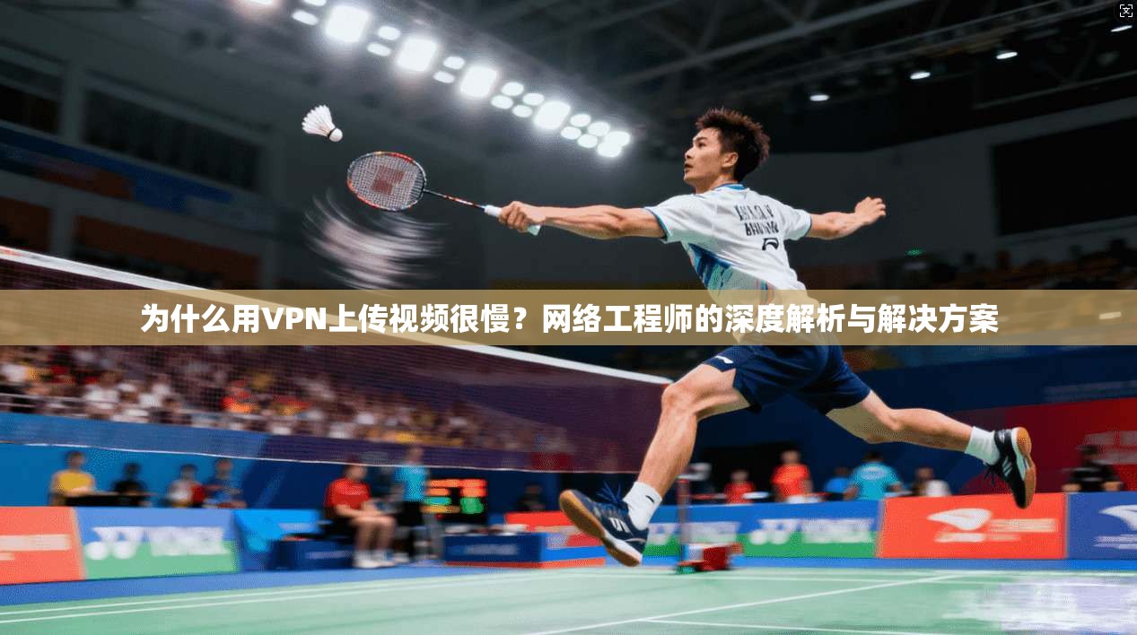 为什么用VPN上传视频很慢？网络工程师的深度解析与解决方案