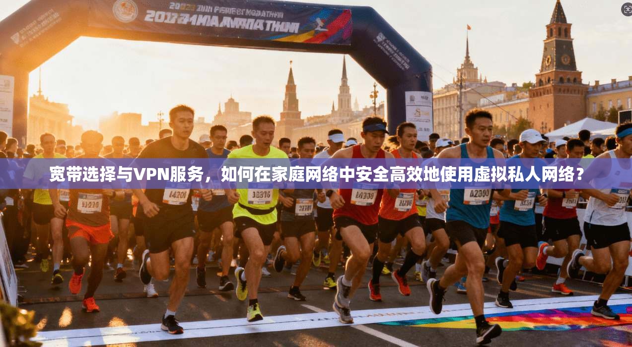 宽带选择与VPN服务，如何在家庭网络中安全高效地使用虚拟私人网络？
