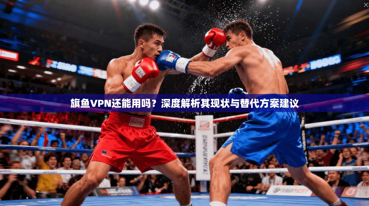 旗鱼VPN还能用吗?深度解析其现状与替代方案建议 旗鱼VPN还能用吗?深度解析其现状与替代方案建议
