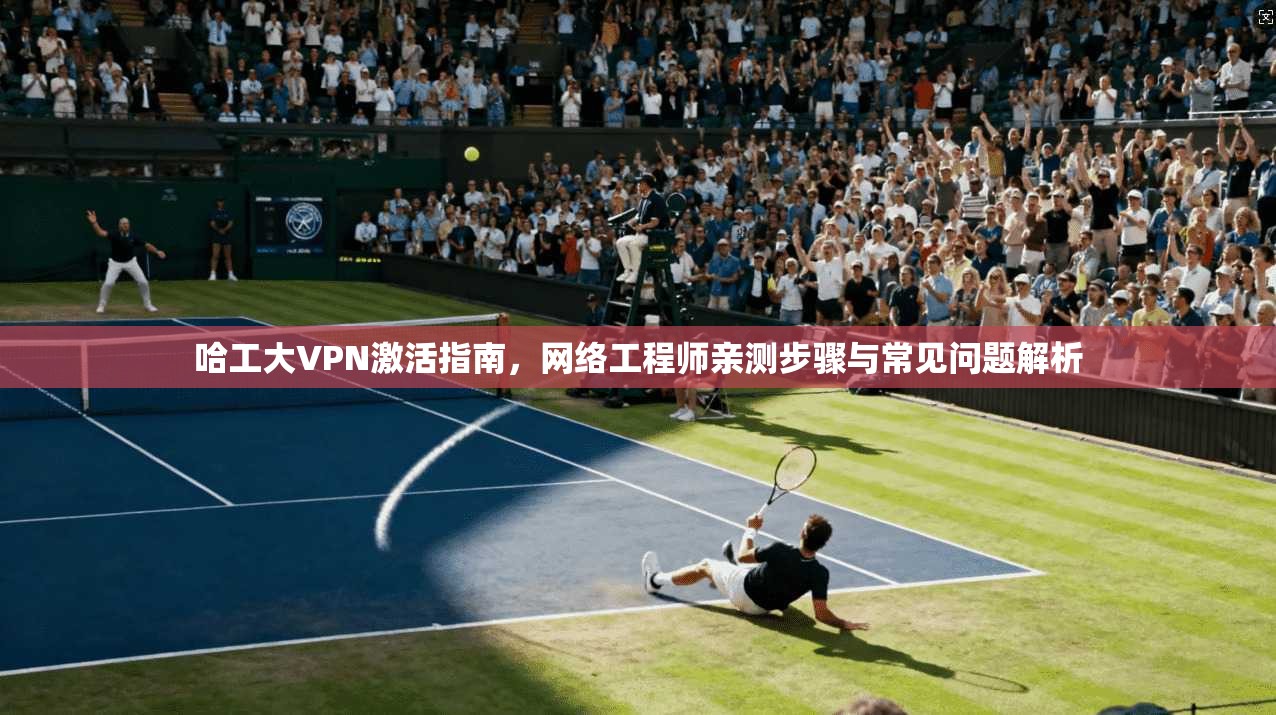 哈工大VPN激活指南,网络工程师亲测步骤与常见问题解析 哈工大VPN激活指南,网络工程师亲测步骤与常见问题解析